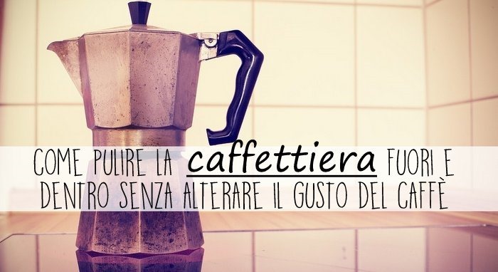 come pulire la caffettiera fuori e dentro senza alterare il gusto del caffè